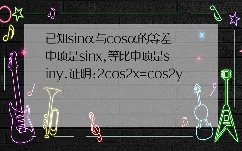 已知sinα与cosα的等差中项是sinx,等比中项是siny.证明:2cos2x=cos2y