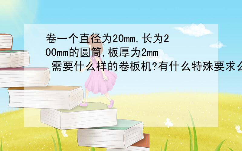 卷一个直径为20mm,长为200mm的圆筒,板厚为2mm 需要什么样的卷板机?有什么特殊要求么?