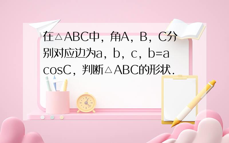 在△ABC中，角A，B，C分别对应边为a，b，c，b=acosC，判断△ABC的形状．