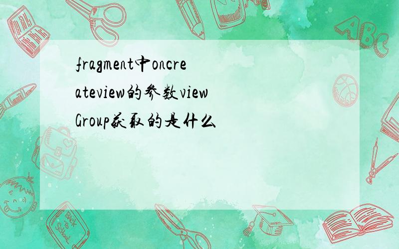 fragment中oncreateview的参数viewGroup获取的是什么