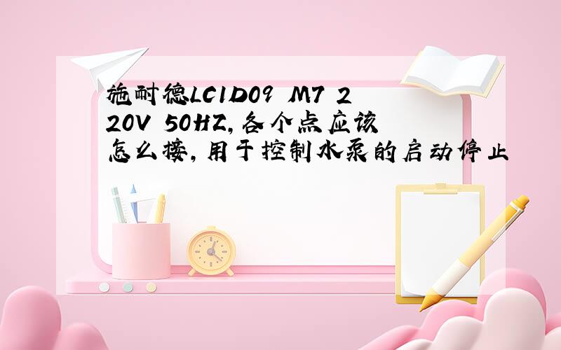 施耐德LC1D09 M7 220V 50HZ,各个点应该怎么接,用于控制水泵的启动停止