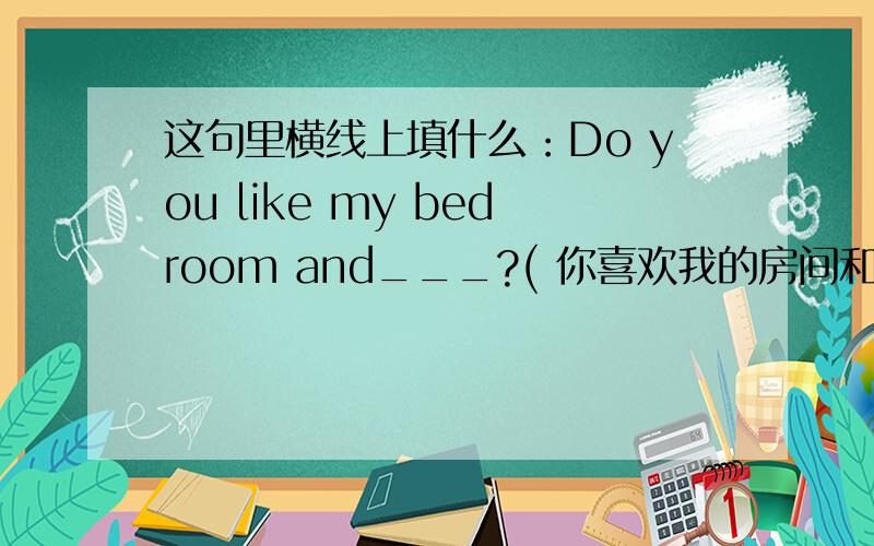 这句里横线上填什么：Do you like my bedroom and___?( 你喜欢我的房间和他们的房间吗?)