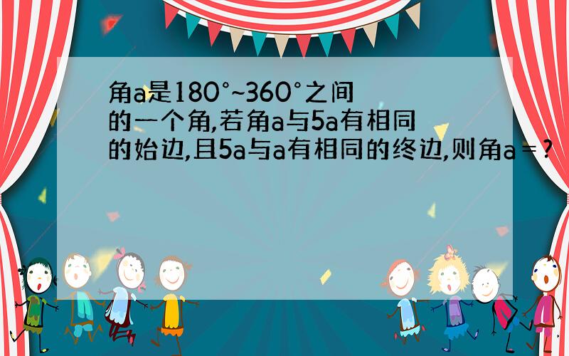 角a是180°~360°之间的一个角,若角a与5a有相同的始边,且5a与a有相同的终边,则角a＝?