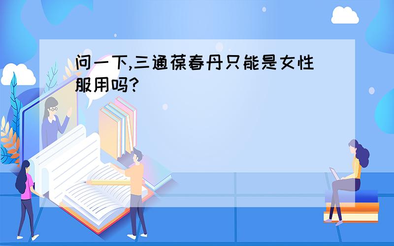 问一下,三通葆春丹只能是女性服用吗?