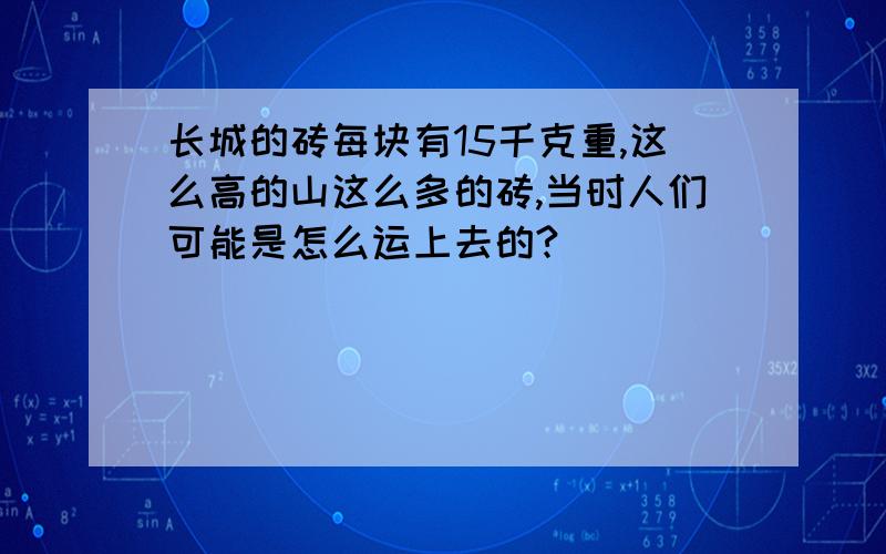 长城的砖每块有15千克重,这么高的山这么多的砖,当时人们可能是怎么运上去的?