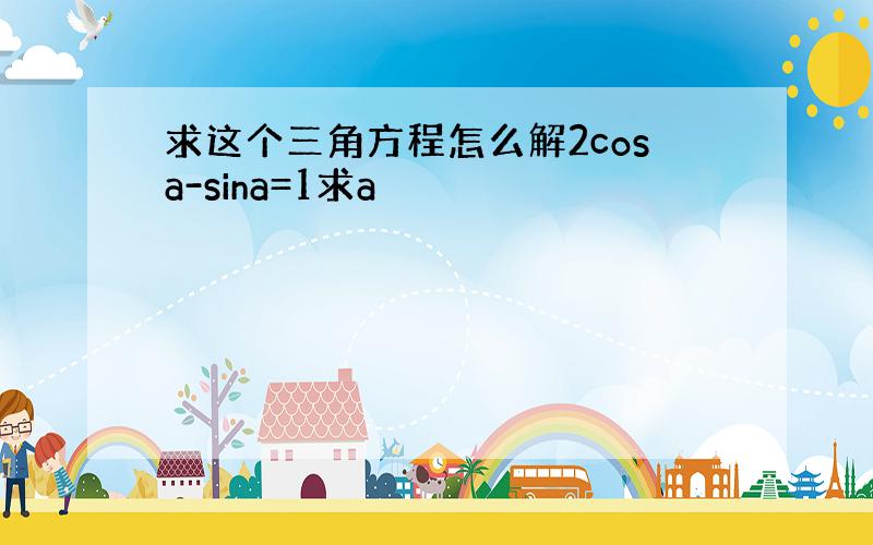 求这个三角方程怎么解2cosa-sina=1求a