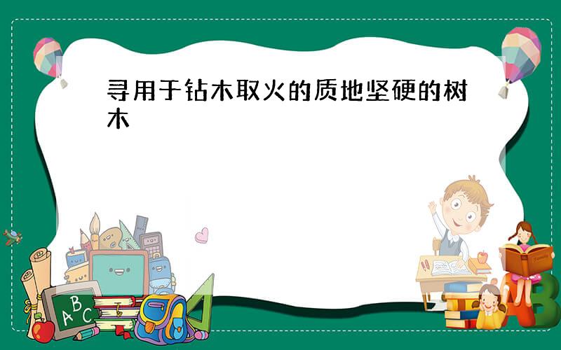 寻用于钻木取火的质地坚硬的树木