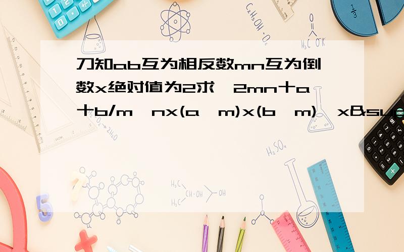 刀知ab互为相反数mn互为倒数x绝对值为2求一2mn十a十b/m一nx(a一m)x(b一m)一x²