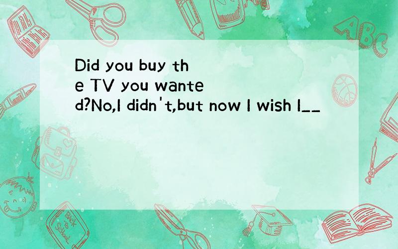 Did you buy the TV you wanted?No,I didn't,but now I wish I__