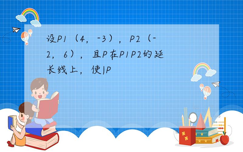 设P1（4，-3），P2（-2，6），且P在P1P2的延长线上，使|P