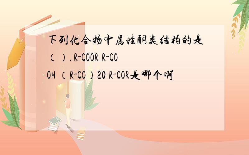 下列化合物中属性酮类结构的是（）.R-COOR R-COOH （R-CO）20 R-COR是哪个啊