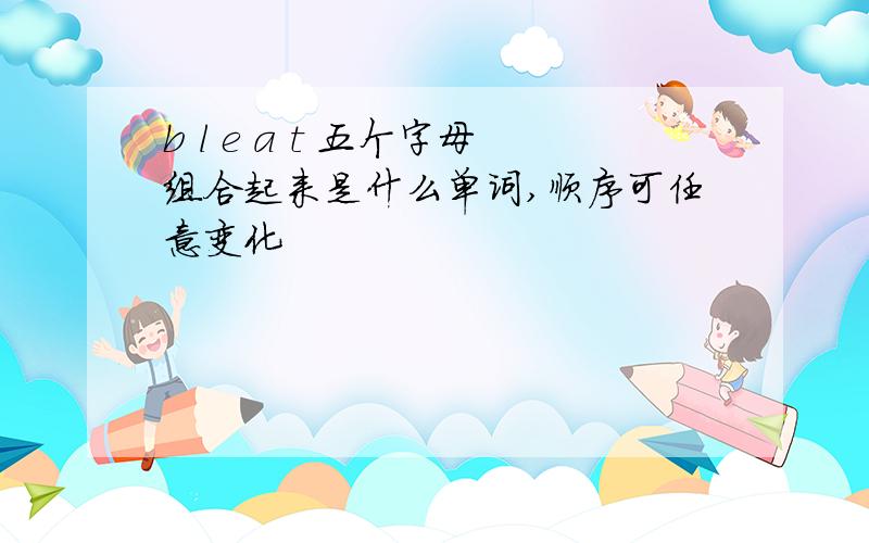 b l e a t 五个字母组合起来是什么单词,顺序可任意变化