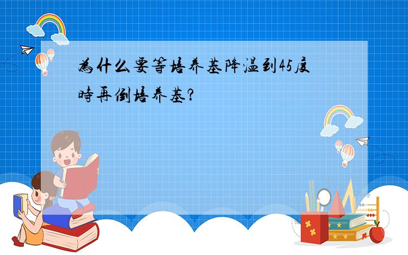 为什么要等培养基降温到45度时再倒培养基?