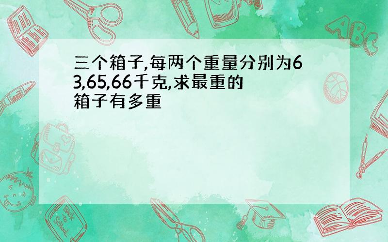 三个箱子,每两个重量分别为63,65,66千克,求最重的箱子有多重