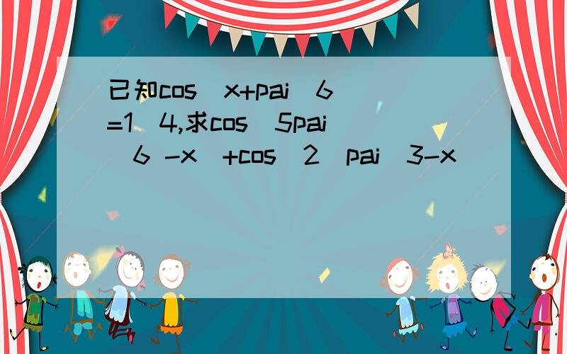 已知cos（x+pai／6）=1／4,求cos（5pai／6 -x）+cos^2（pai／3-x）