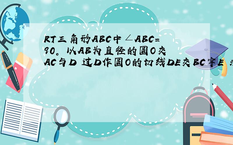 RT三角形ABC中∠ABC=90° 以AB为直径的圆O交AC与D 过D作圆O的切线DE交BC宇E 求BE=CE