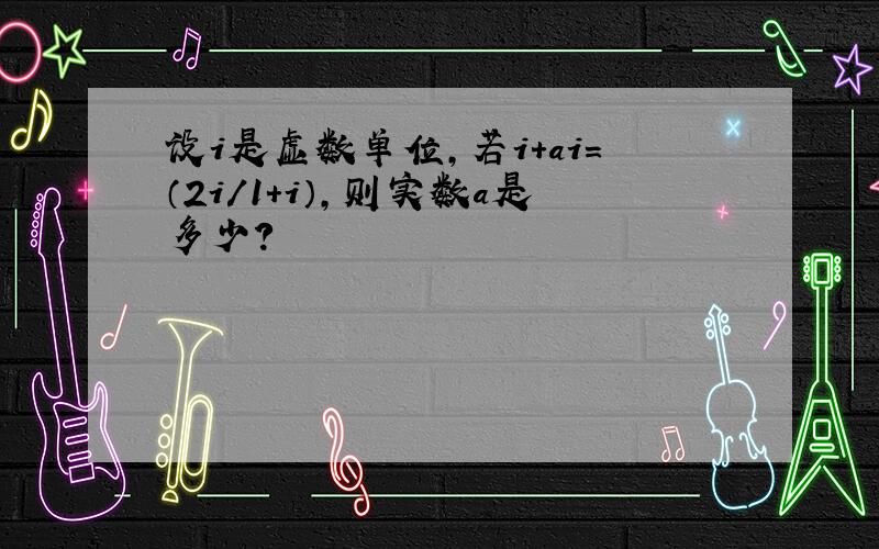 设i是虚数单位,若i＋ai=（2i/1＋i）,则实数a是多少?