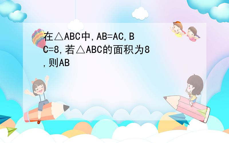 在△ABC中,AB=AC,BC=8,若△ABC的面积为8,则AB