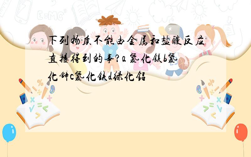 下列物质不能由金属和盐酸反应直接得到的事?a 氯化镁b氯化锌c氯化铁d绿化铝