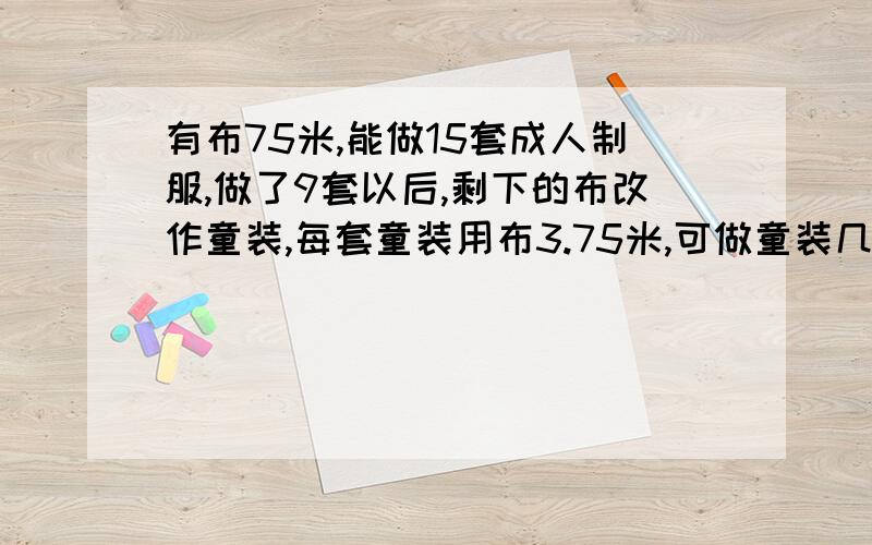 有布75米,能做15套成人制服,做了9套以后,剩下的布改作童装,每套童装用布3.75米,可做童装几套?