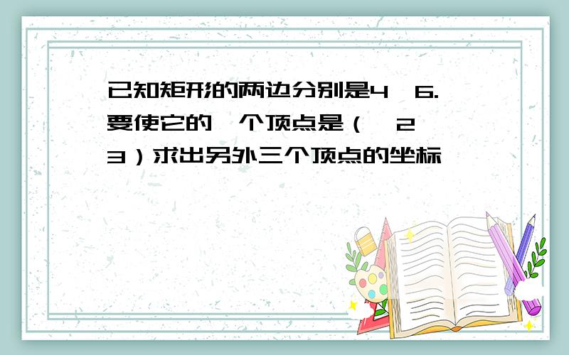 已知矩形的两边分别是4,6.要使它的一个顶点是（—2,—3）求出另外三个顶点的坐标