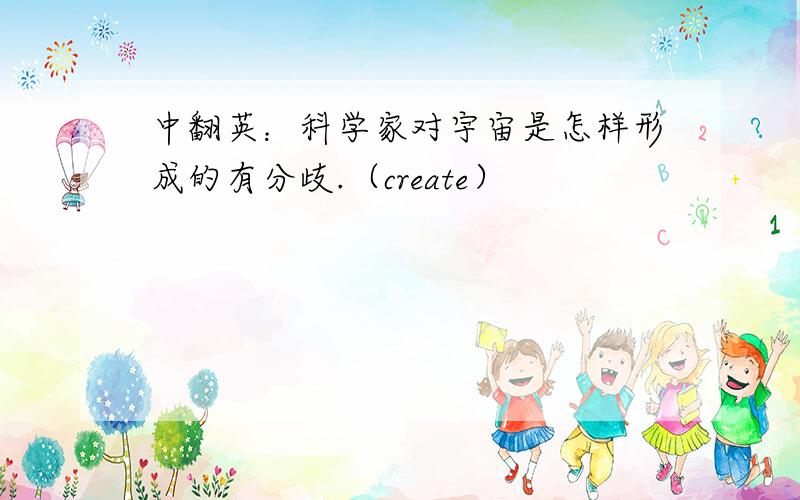 中翻英：科学家对宇宙是怎样形成的有分歧.（create）