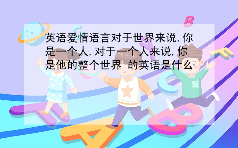 英语爱情语言对于世界来说,你是一个人,对于一个人来说,你是他的整个世界 的英语是什么