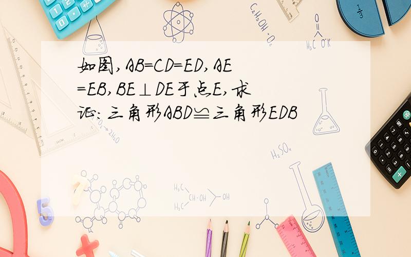 如图,AB=CD=ED,AE=EB,BE⊥DE于点E,求证:三角形ABD≌三角形EDB