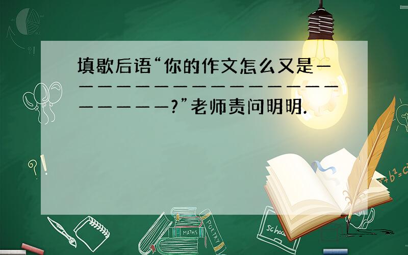 填歇后语“你的作文怎么又是————————————————————?”老师责问明明.