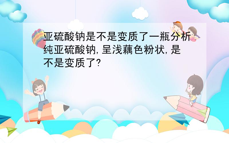 亚硫酸钠是不是变质了一瓶分析纯亚硫酸钠,呈浅藕色粉状,是不是变质了?