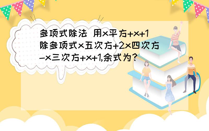 多项式除法 用x平方+x+1除多项式x五次方+2x四次方-x三次方+x+1,余式为?