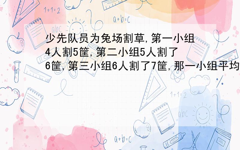 少先队员为兔场割草,第一小组4人割5筐,第二小组5人割了6筐,第三小组6人割了7筐,那一小组平均每人割的草多.算式