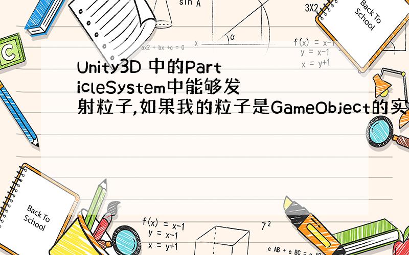 Unity3D 中的ParticleSystem中能够发射粒子,如果我的粒子是GameObject的实体怎样用粒子系统发