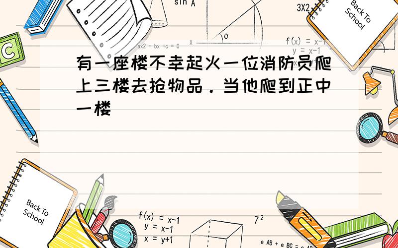 有一座楼不幸起火一位消防员爬上三楼去抢物品。当他爬到正中一楼