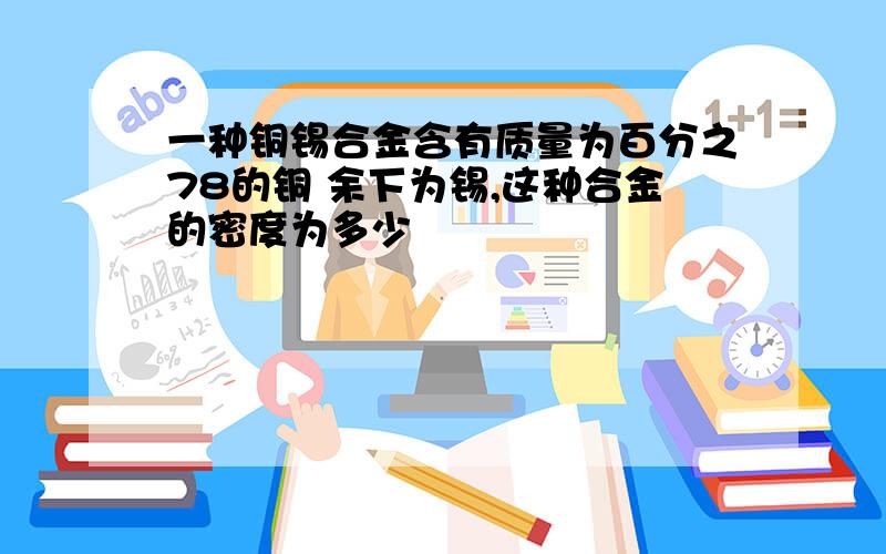 一种铜锡合金含有质量为百分之78的铜 余下为锡,这种合金的密度为多少