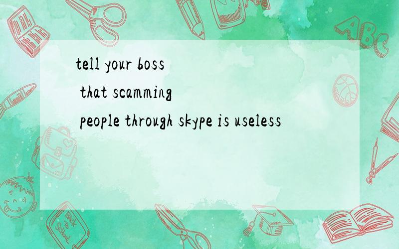 tell your boss that scamming people through skype is useless