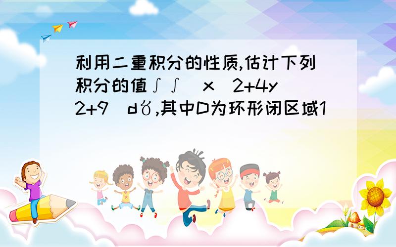 利用二重积分的性质,估计下列积分的值∫∫(x^2+4y^2+9)d〥,其中D为环形闭区域1