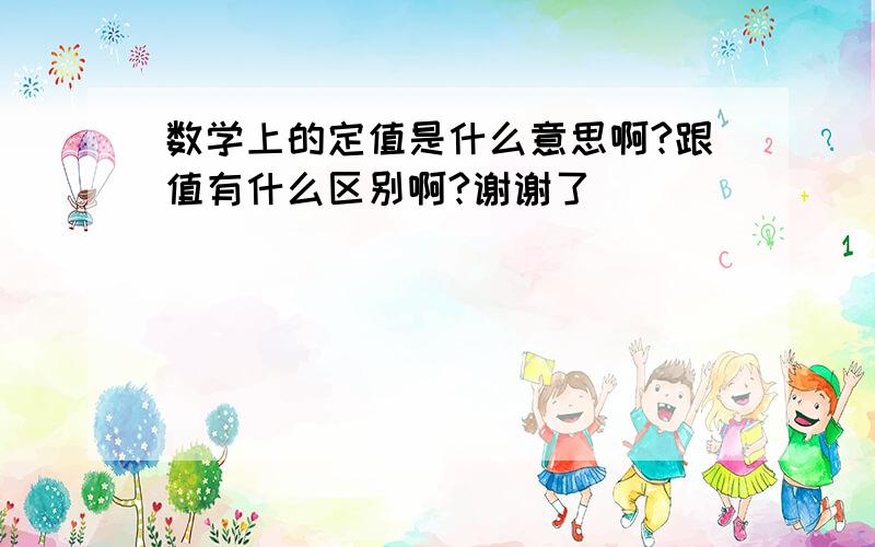 数学上的定值是什么意思啊?跟值有什么区别啊?谢谢了