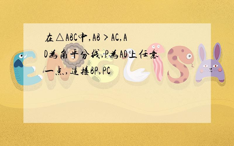 在△ABC中,AB>AC,AD为角平分线,P为AD上任意一点,连接BP,PC