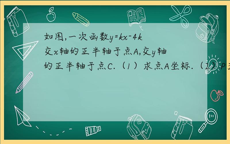 如图,一次函数y=kx-4k交x轴的正半轴于点A,交y轴的正半轴于点C.（1）求点A坐标.（2）P为第一象限内的