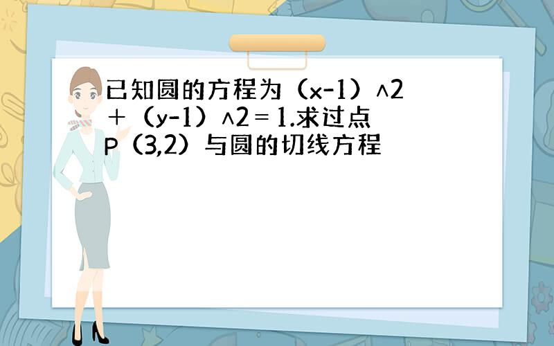 已知圆的方程为（x-1）∧2＋（y-1）∧2＝1.求过点P（3,2）与圆的切线方程