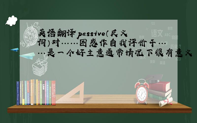 英语翻译passive（反义词）对……困惑作自我评价干……是一个好主意通常情况下很有意义 有道理把……向某人解释特别关注