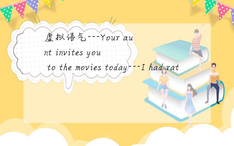 虚拟语气---Your aunt invites you to the movies today---I had rat