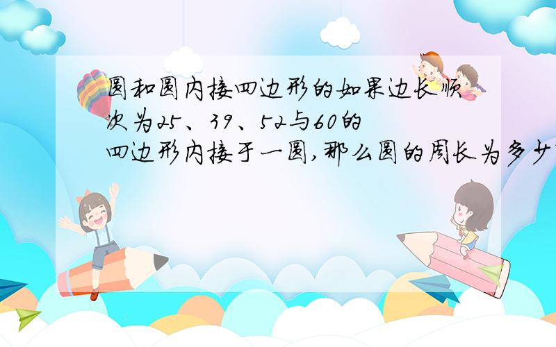 圆和圆内接四边形的如果边长顺次为25、39、52与60的四边形内接于一圆,那么圆的周长为多少?