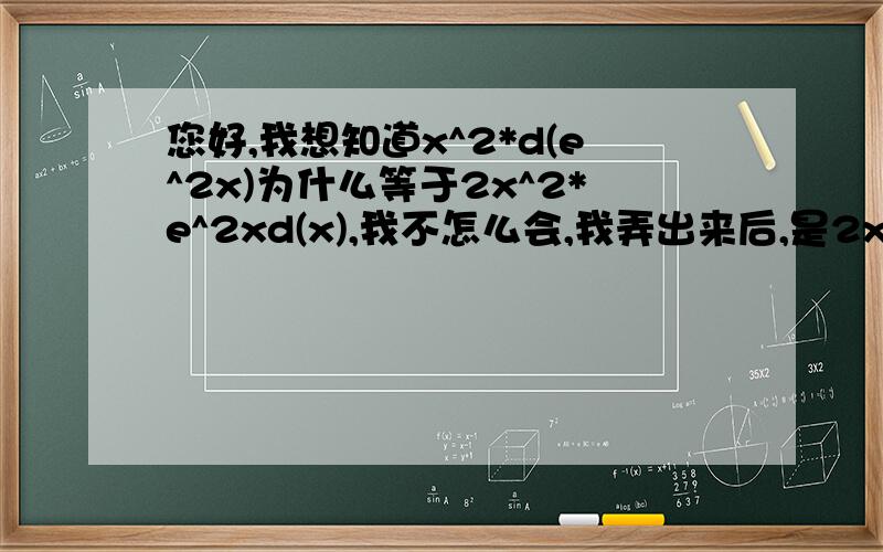 您好,我想知道x^2*d(e^2x)为什么等于2x^2*e^2xd(x),我不怎么会,我弄出来后,是2x^3*e^2x*