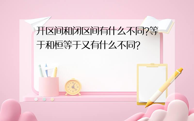 开区间和闭区间有什么不同?等于和恒等于又有什么不同?