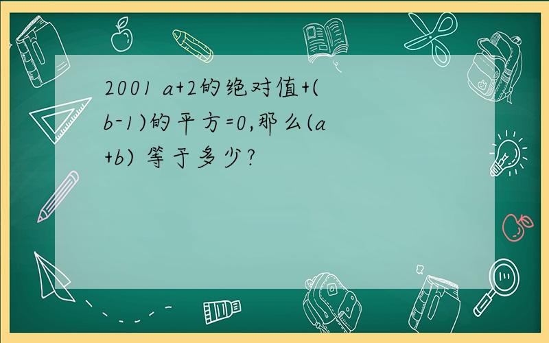 2001 a+2的绝对值+(b-1)的平方=0,那么(a+b) 等于多少?