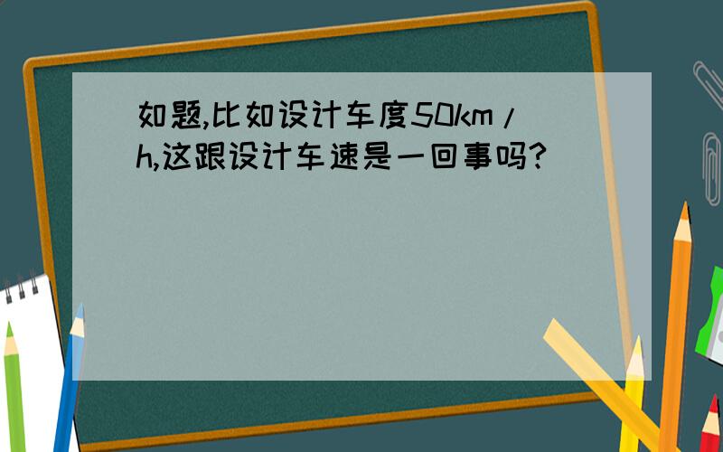 如题,比如设计车度50km/h,这跟设计车速是一回事吗?