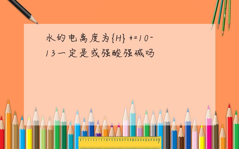 水的电离度为{H}+=10-13一定是或强酸强碱吗