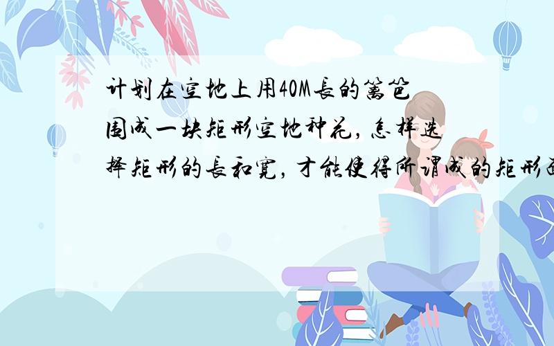 计划在空地上用40M长的篱笆围成一块矩形空地种花，怎样选择矩形的长和宽，才能使得所谓成的矩形面积最大，最大面积是多少？